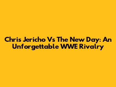 Chris Jericho Vs The New Day: An Unforgettable WWE Rivalry
