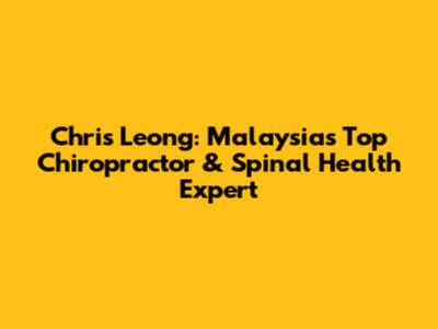 Chris Leong: Malaysia's Top Chiropractor & Spinal Health Expert