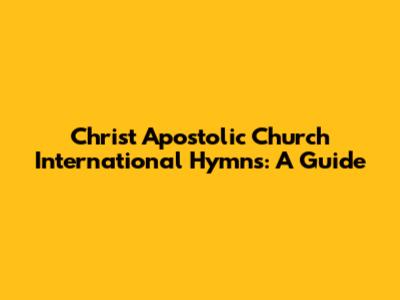 Christ Apostolic Church International Hymns: A Guide