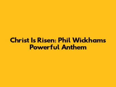 Christ Is Risen: Phil Wickham's Powerful Anthem