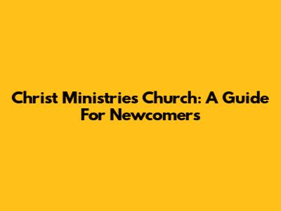 Christ Ministries Church: A Guide For Newcomers
