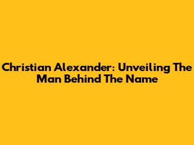 Christian Alexander: Unveiling The Man Behind The Name