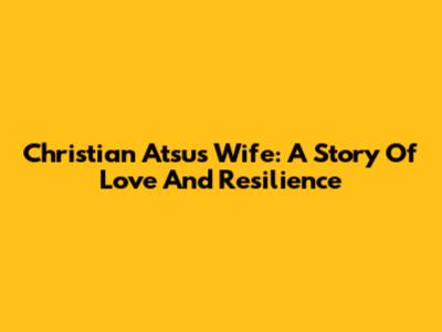 Christian Atsu's Wife: A Story Of Love And Resilience