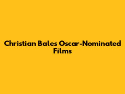 Christian Bale's Oscar-Nominated Films