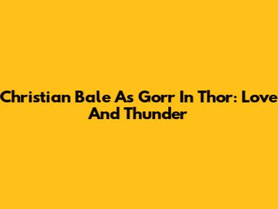 Christian Bale As Gorr In Thor: Love And Thunder