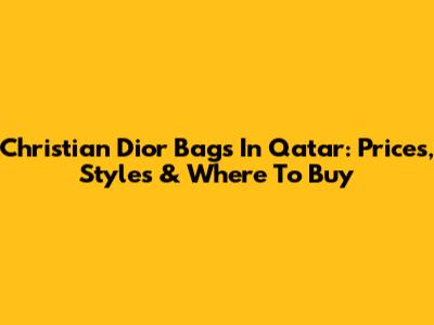 Christian Dior Bags In Qatar: Prices, Styles & Where To Buy
