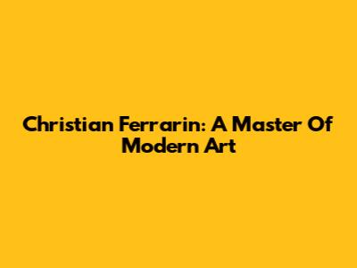 Christian Ferrarin: A Master Of Modern Art