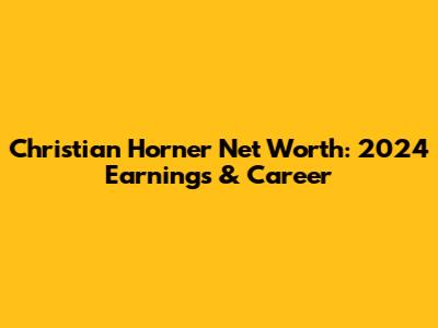Christian Horner Net Worth: 2024 Earnings & Career