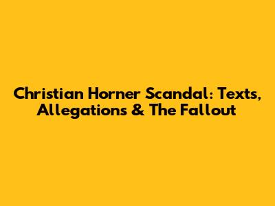 Christian Horner Scandal: Texts, Allegations & The Fallout