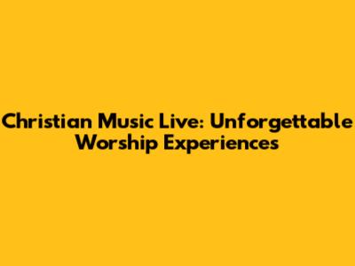 Christian Music Live: Unforgettable Worship Experiences