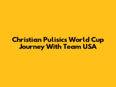 Christian Pulisic's World Cup Journey With Team USA