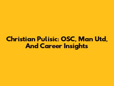 Christian Pulisic: OSC, Man Utd, And Career Insights
