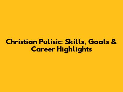 Christian Pulisic: Skills, Goals & Career Highlights