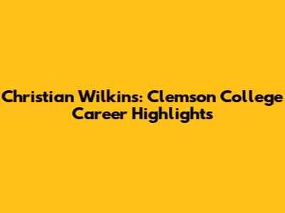 Christian Wilkins: Clemson College Career Highlights