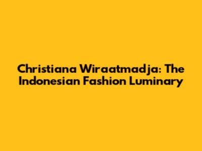 Christiana Wiraatmadja: The Indonesian Fashion Luminary