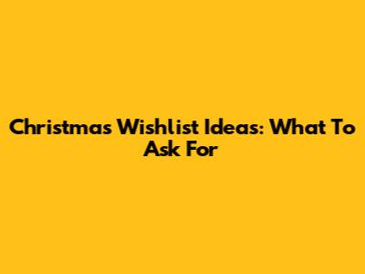 Christmas Wishlist Ideas: What To Ask For