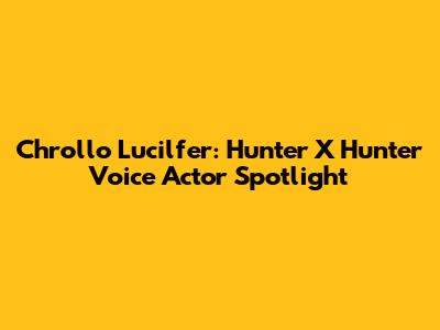 Chrollo Lucilfer: Hunter X Hunter Voice Actor Spotlight