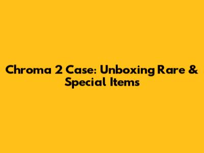 Chroma 2 Case: Unboxing Rare & Special Items