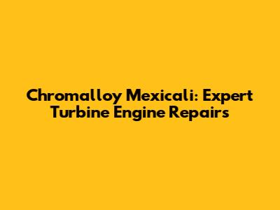 Chromalloy Mexicali: Expert Turbine Engine Repairs