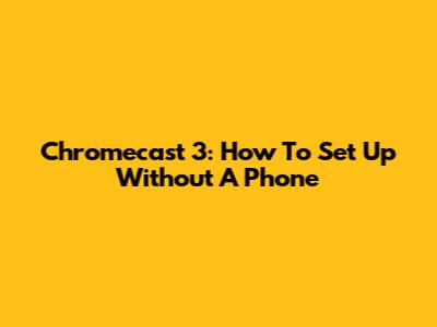 Chromecast 3: How To Set Up Without A Phone