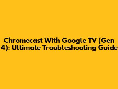 Chromecast With Google TV (Gen 4): Ultimate Troubleshooting Guide