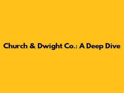 Church & Dwight Co.: A Deep Dive