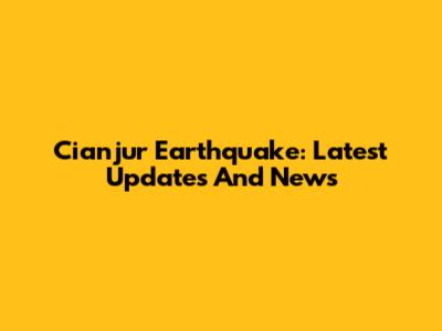 Cianjur Earthquake: Latest Updates And News