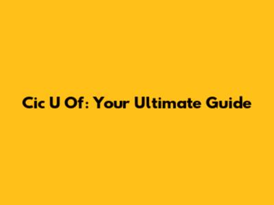 Cic U Of: Your Ultimate Guide