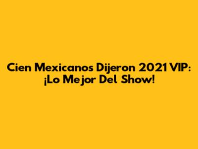 Cien Mexicanos Dijeron 2021 VIP: ¡Lo Mejor Del Show!