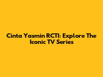 Cinta Yasmin RCTI: Explore The Iconic TV Series