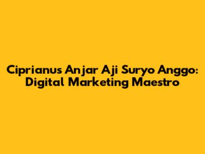 Ciprianus Anjar Aji Suryo Anggo: Digital Marketing Maestro