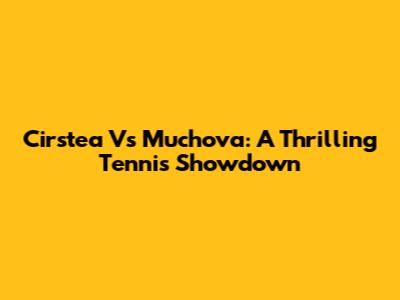 Cirstea Vs Muchova: A Thrilling Tennis Showdown