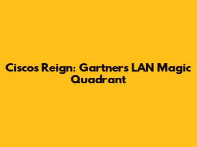 Cisco's Reign: Gartner's LAN Magic Quadrant