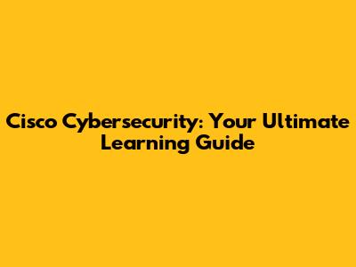 Cisco Cybersecurity: Your Ultimate Learning Guide