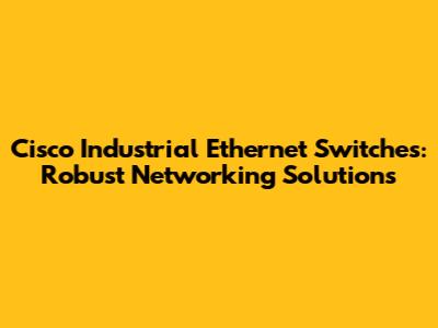 Cisco Industrial Ethernet Switches: Robust Networking Solutions