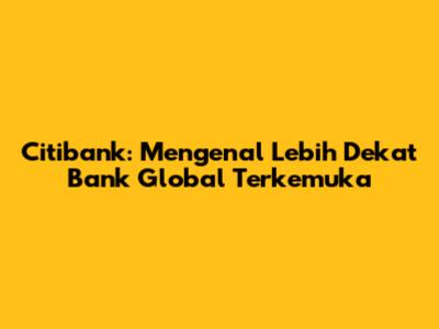 Citibank: Mengenal Lebih Dekat Bank Global Terkemuka