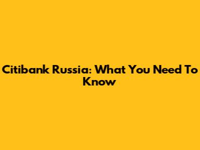 Citibank Russia: What You Need To Know