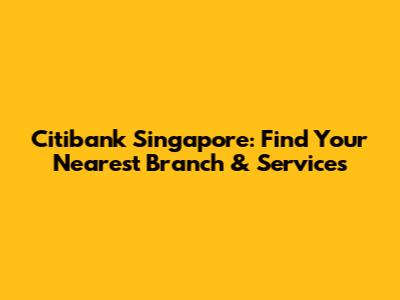 Citibank Singapore: Find Your Nearest Branch & Services