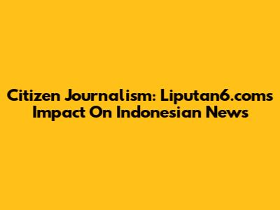 Citizen Journalism: Liputan6.com's Impact On Indonesian News