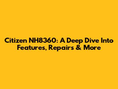 Citizen NH8360: A Deep Dive Into Features, Repairs & More