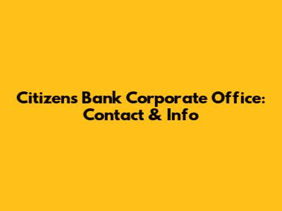 Citizens Bank Corporate Office: Contact & Info