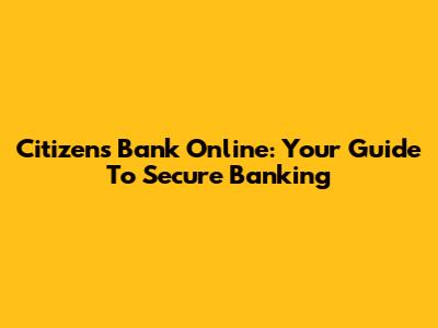 Citizens Bank Online: Your Guide To Secure Banking