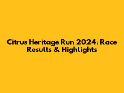 Citrus Heritage Run 2024: Race Results & Highlights