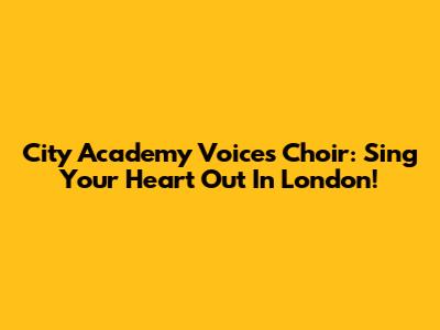 City Academy Voices Choir: Sing Your Heart Out In London!