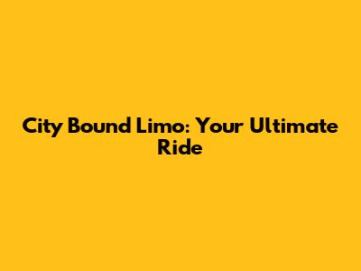 City Bound Limo: Your Ultimate Ride