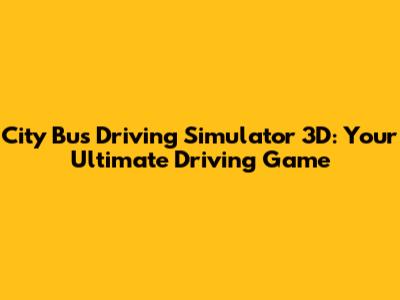 City Bus Driving Simulator 3D: Your Ultimate Driving Game