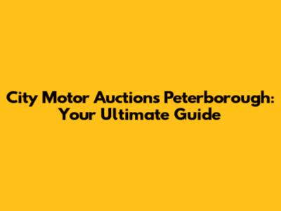 City Motor Auctions Peterborough: Your Ultimate Guide