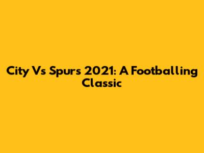 City Vs Spurs 2021: A Footballing Classic