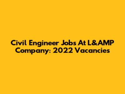 Civil Engineer Jobs At L&AMP Company: 2022 Vacancies