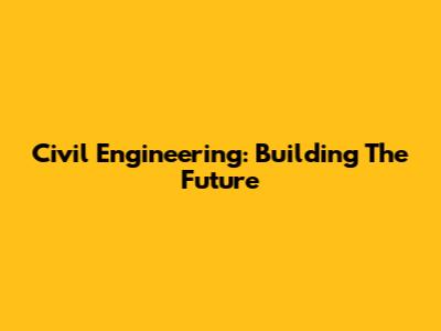 Civil Engineering: Building The Future